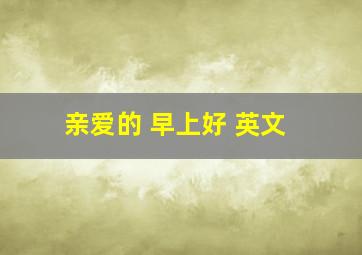 亲爱的 早上好 英文